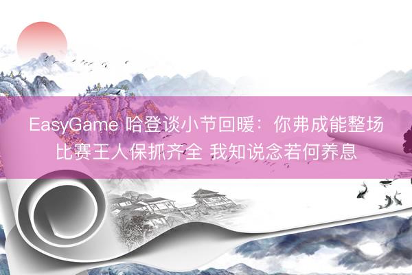 EasyGame 哈登谈小节回暖:你弗成能整场比赛王人保抓齐全 我知说念若何养息