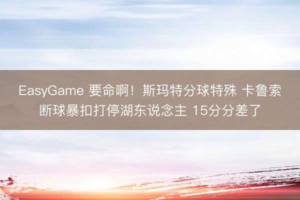 EasyGame 要命啊!斯玛特分球特殊 卡鲁索断球暴扣打停湖东说念主 15分分差了