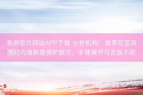 易游官方网站APP下载 分析机构：维蒂尼亚突围时内维斯是保护我方，手臂展开与否皆不吹