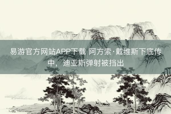 易游官方网站APP下载 阿方索·戴维斯下底传中，迪亚斯弹射被挡出