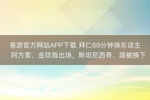 易游官方网站APP下载 拜仁68分钟换东谈主:阿方索、金玟哉出场,斯坦尼西奇、塔被换下