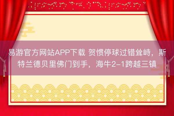 易游官方网站APP下载 贺惯停球过错耸峙，斯特兰德贝里佛门到手，海牛2-1跨越三镇