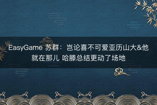 EasyGame 苏群:岂论喜不可爱亚历山大&他就在那儿 哈滕总结更动了场地