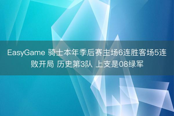EasyGame 骑士本年季后赛主场6连胜客场5连败开局 历史第3队 上支是08绿军