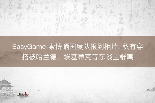 EasyGame 索博晒国度队报到相片, 私有穿搭被哈兰德、埃基蒂克等东谈主群嘲