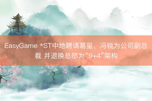 EasyGame *ST中地聘请葛玺、冯锐为公司副总裁 并退换总部为“9+4”架构