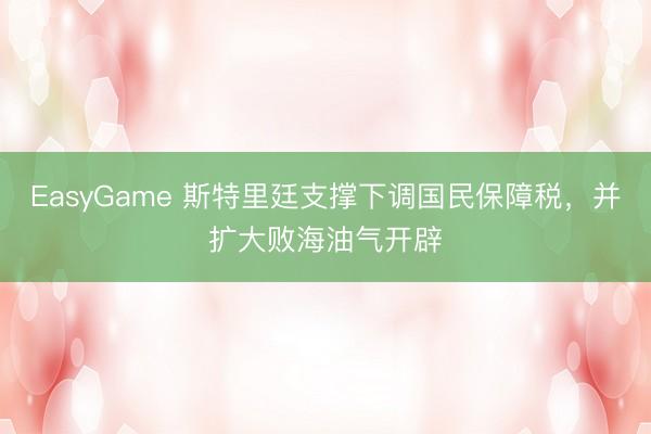 EasyGame 斯特里廷支撑下调国民保障税,并扩大败海油气开辟