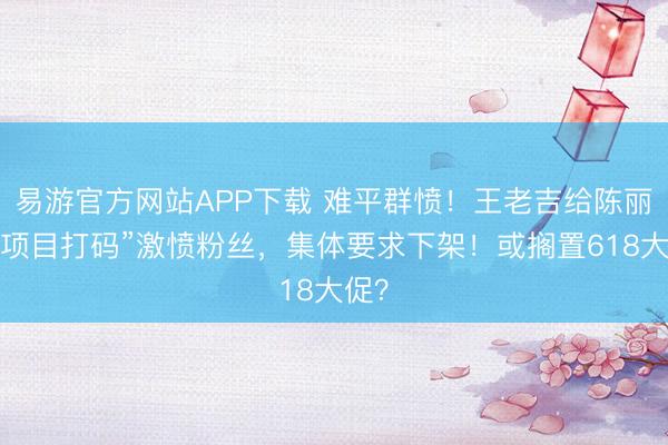 易游官方网站APP下载 难平群愤!王老吉给陈丽君“项目打码”激愤粉丝,集体要求下架!或搁置618大促?