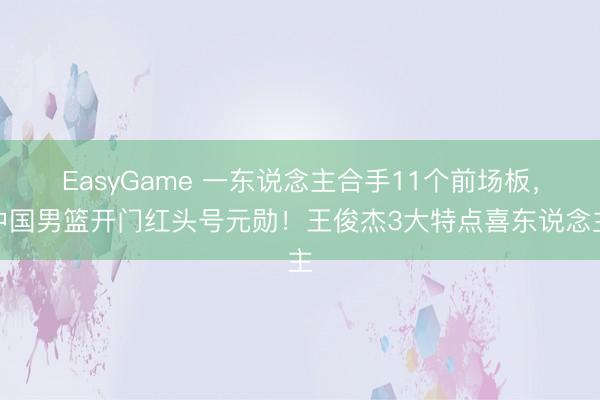 EasyGame 一东说念主合手11个前场板,中国男篮开门红头号元勋!王俊杰3大特点喜东说念主
