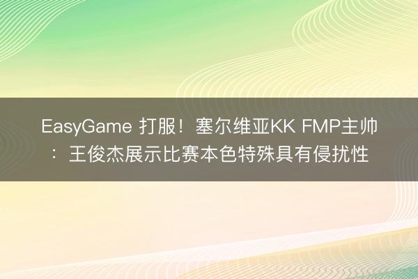 EasyGame 打服！塞尔维亚KK FMP主帅：王俊杰展示比赛本色特殊具有侵扰性