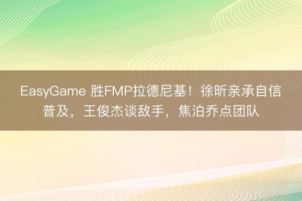 EasyGame 胜FMP拉德尼基！徐昕亲承自信普及，王俊杰谈敌手，焦泊乔点团队