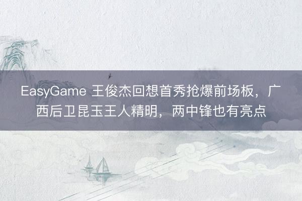 EasyGame 王俊杰回想首秀抢爆前场板，广西后卫昆玉王人精明，两中锋也有亮点