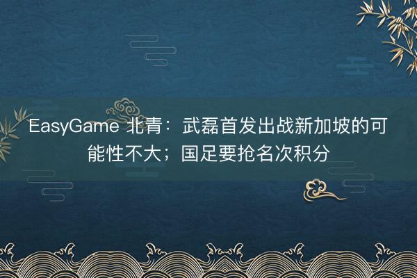 EasyGame 北青:武磊首发出战新加坡的可能性不大;国足要抢名次积分