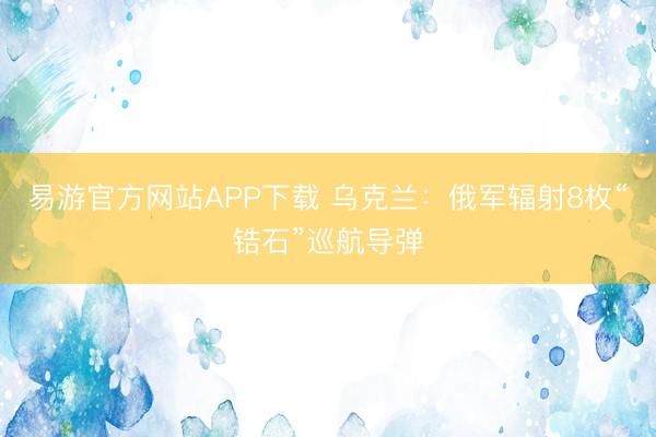 易游官方网站APP下载 乌克兰：俄军辐射8枚“锆石”巡航导弹