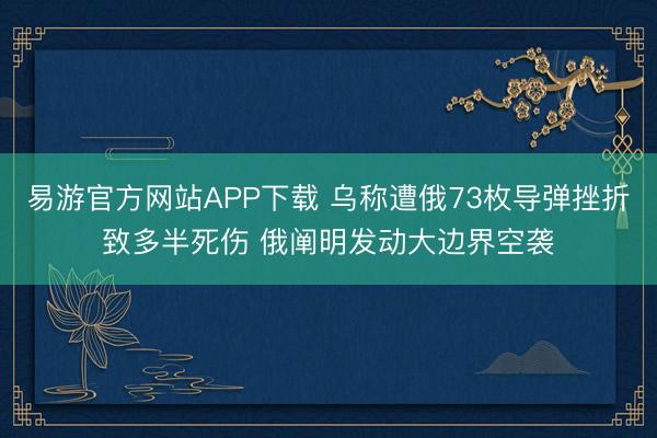 易游官方网站APP下载 乌称遭俄73枚导弹挫折致多半死伤 俄阐明发动大边界空袭