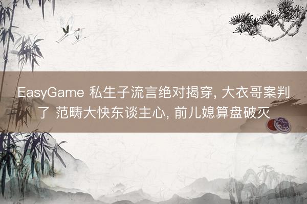EasyGame 私生子流言绝对揭穿, 大衣哥案判了 范畴大快东谈主心, 前儿媳算盘破灭