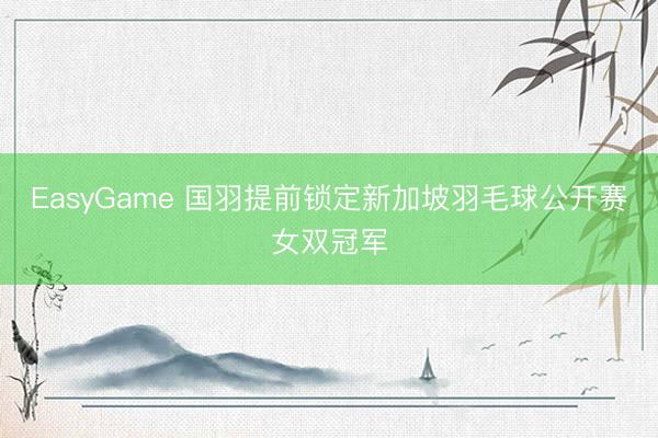 EasyGame 国羽提前锁定新加坡羽毛球公开赛女双冠军