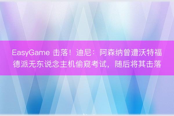EasyGame 击落!迪尼:阿森纳曾遭沃特福德派无东说念主机偷窥考试,随后将其击落