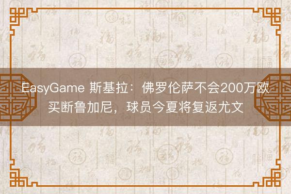 EasyGame 斯基拉：佛罗伦萨不会200万欧买断鲁加尼，球员今夏将复返尤文