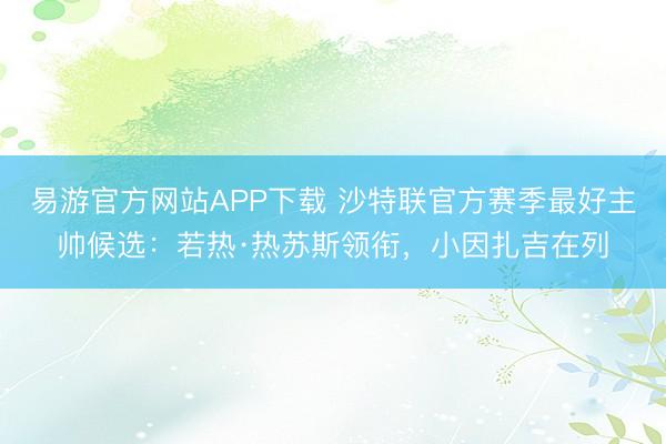 易游官方网站APP下载 沙特联官方赛季最好主帅候选：若热·热苏斯领衔，小因扎吉在列
