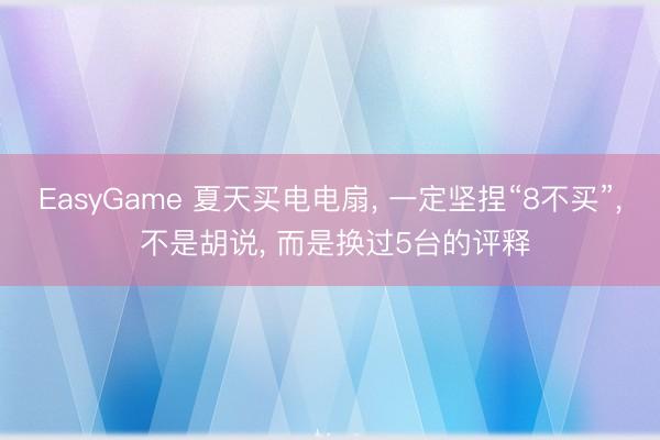 EasyGame 夏天买电电扇, 一定坚捏“8不买”, 不是胡说, 而是换过5台的评释