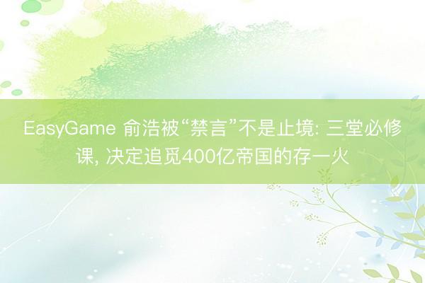 EasyGame 俞浩被“禁言”不是止境: 三堂必修课, 决定追觅400亿帝国的存一火
