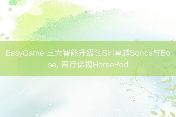 EasyGame 三大智能升级让Siri卓越Sonos与Bose, 再行谛视HomePod