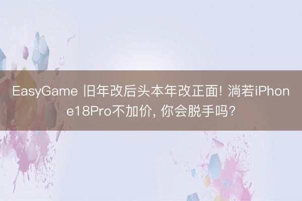 EasyGame 旧年改后头本年改正面! 淌若iPhone18Pro不加价, 你会脱手吗?
