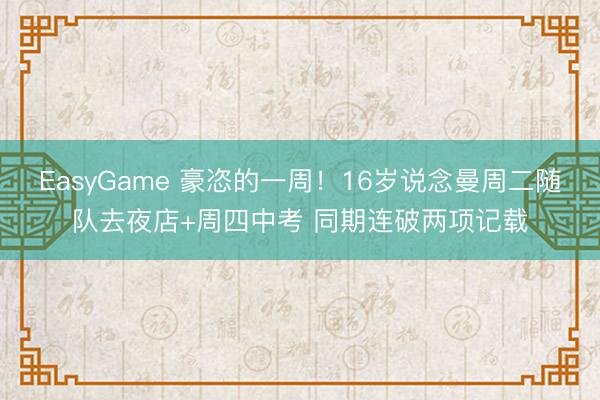 EasyGame 豪恣的一周！16岁说念曼周二随队去夜店+周四中考 同期连破两项记载