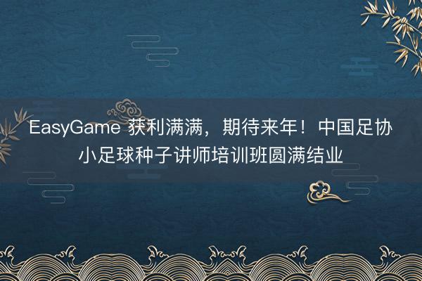 EasyGame 获利满满,期待来年!中国足协小足球种子讲师培训班圆满结业