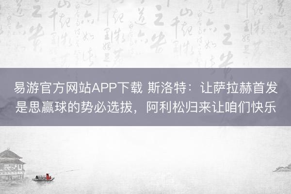 易游官方网站APP下载 斯洛特:让萨拉赫首发是思赢球的势必选拔,阿利松归来让咱们快乐