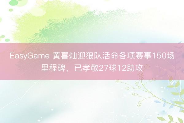 EasyGame 黄喜灿迎狼队活命各项赛事150场里程碑，已孝敬27球12助攻