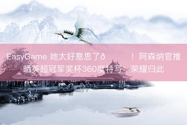 EasyGame 她太好意思了😍！阿森纳官推晒英超冠军奖杯360度特写：荣耀归此