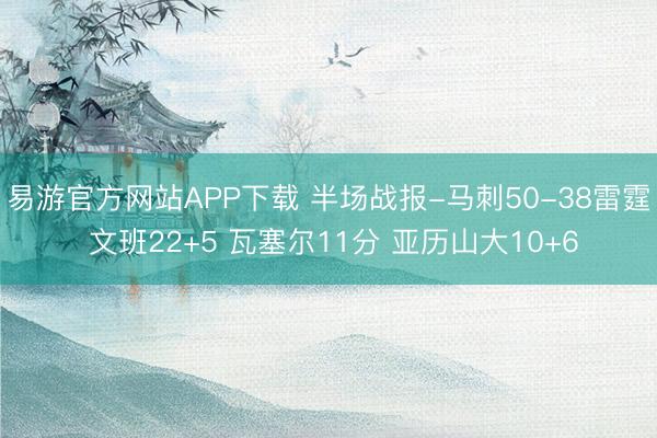 易游官方网站APP下载 半场战报-马刺50-38雷霆 文班22+5 瓦塞尔11分 亚历山大10+6