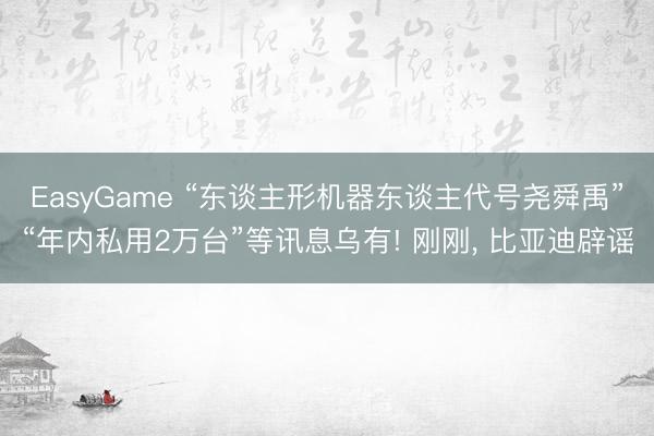 EasyGame “东谈主形机器东谈主代号尧舜禹”“年内私用2万台”等讯息乌有! 刚刚， 比亚迪辟谣
