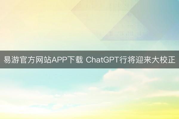 易游官方网站APP下载 ChatGPT行将迎来大校正