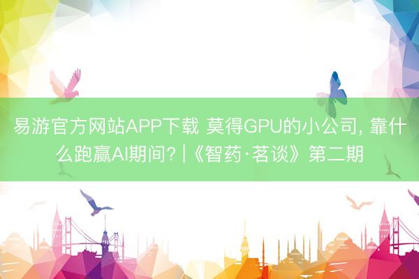 易游官方网站APP下载 莫得GPU的小公司， 靠什么跑赢AI期间? |《智药·茗谈》第二期