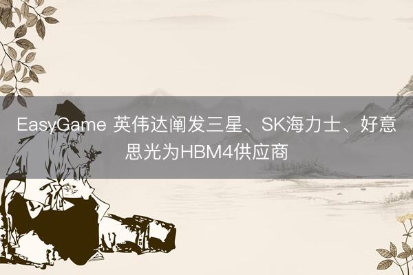 EasyGame 英伟达阐发三星、SK海力士、好意思光为HBM4供应商
