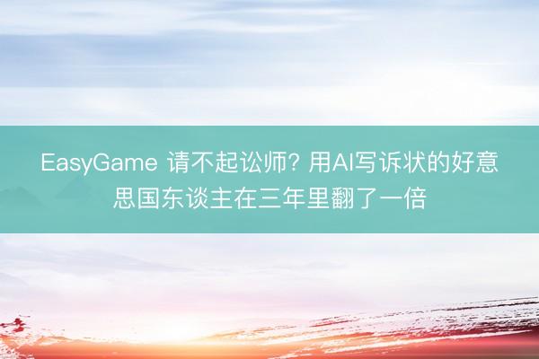 EasyGame 请不起讼师? 用AI写诉状的好意思国东谈主在三年里翻了一倍