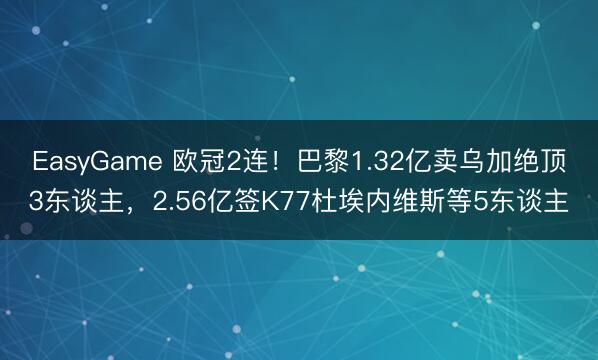EasyGame 欧冠2连!巴黎1.32亿卖乌加绝顶3东谈主,2.56亿签K77杜埃内维斯等5东谈主