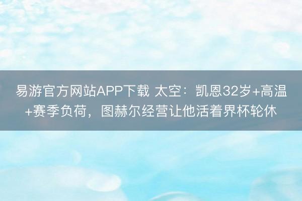 易游官方网站APP下载 太空：凯恩32岁+高温+赛季负荷，图赫尔经营让他活着界杯轮休