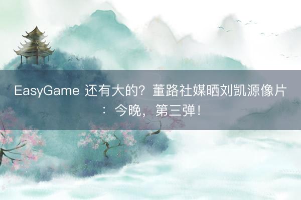 EasyGame 还有大的?董路社媒晒刘凯源像片:今晚,第三弹!