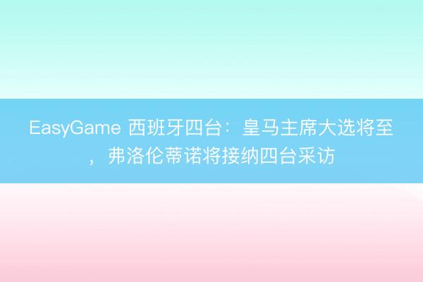 EasyGame 西班牙四台:皇马主席大选将至,弗洛伦蒂诺将接纳四台采访