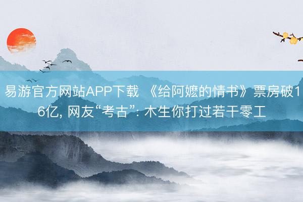 易游官方网站APP下载 《给阿嬷的情书》票房破16亿, 网友“考古”: 木生你打过若干零工