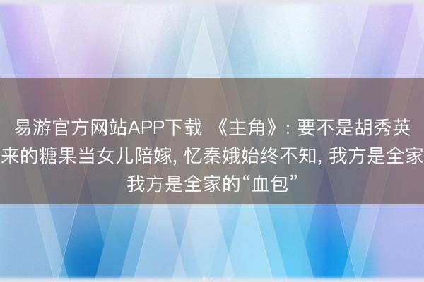 易游官方网站APP下载 《主角》: 要不是胡秀英拿一颗偷来的糖果当女儿陪嫁, 忆秦娥始终不知, 我方是全家的“血包”