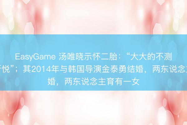 EasyGame 汤唯晓示怀二胎:“大大的不测,诚然很忻悦”;其2014年与韩国导演金泰勇结婚,两东说念主育有一女