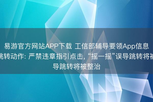 易游官方网站APP下载 工信部辅导要领App信息窗口跳转动作: 严禁违章指引点击， “摇一摇”误导跳转将被整治