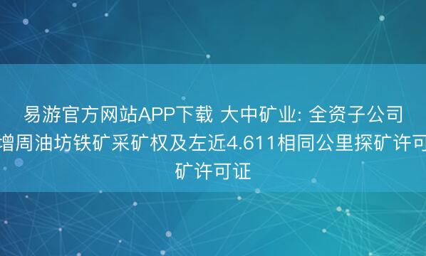 易游官方网站APP下载 大中矿业: 全资子公司新增周油坊铁矿采矿权及左近4.611相同公里探矿许可证