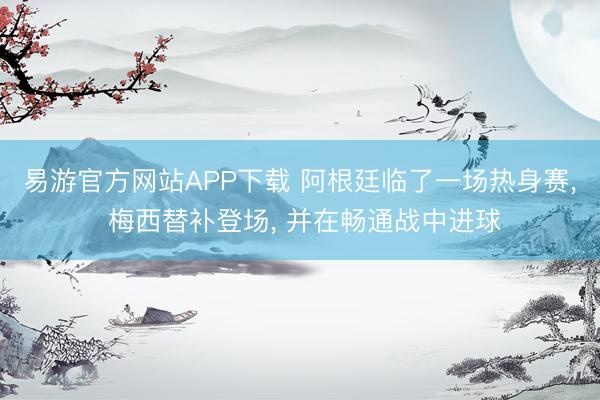 易游官方网站APP下载 阿根廷临了一场热身赛, 梅西替补登场, 并在畅通战中进球