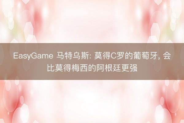 EasyGame 马特乌斯: 莫得C罗的葡萄牙， 会比莫得梅西的阿根廷更强